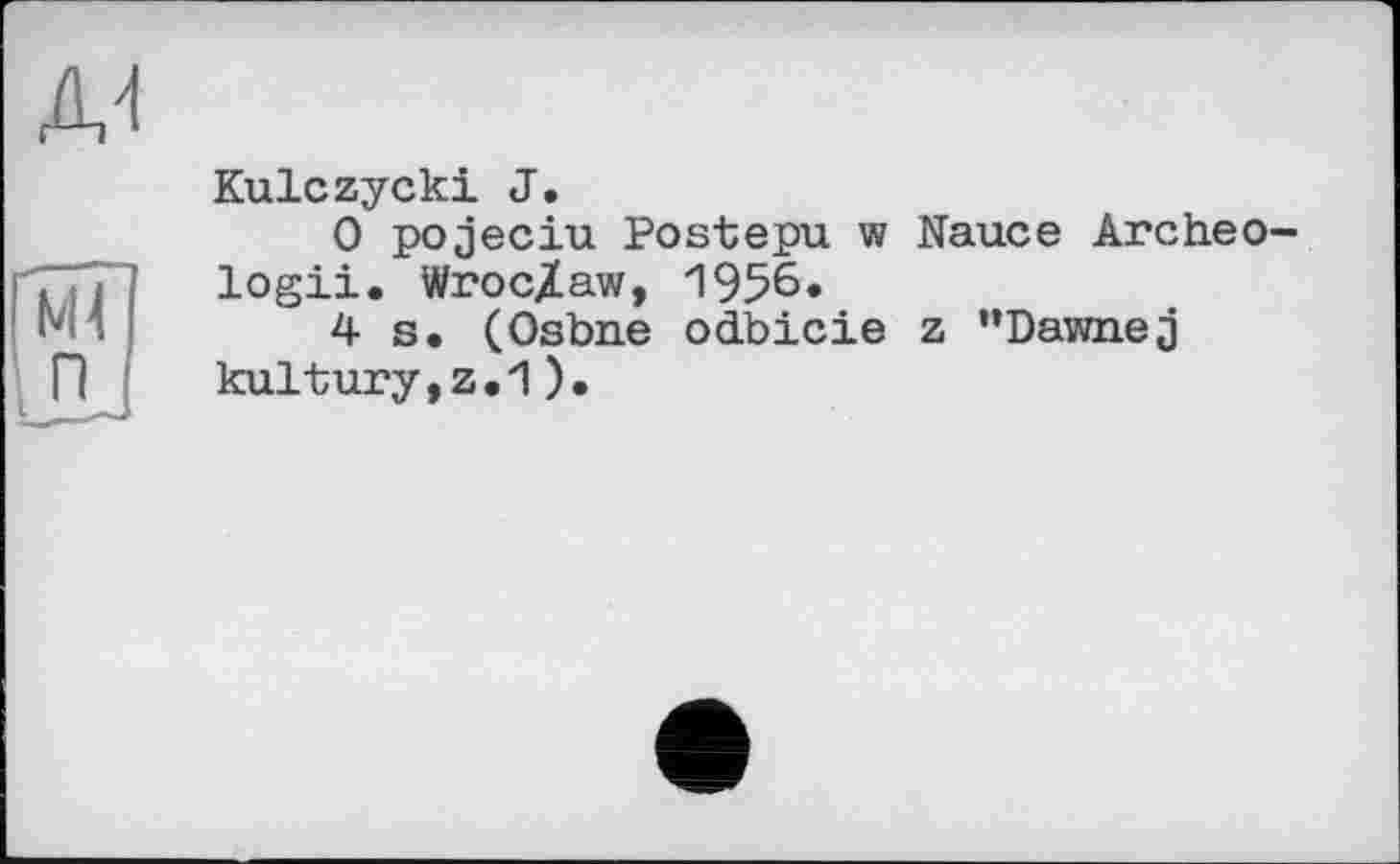 ﻿Kulczycki J.
0 pojeciu Postepu w Nauce Archeo-logii. Wroc/aw, 19%.
4 s. (Osbne odbicie z ’’Dawnej kultury,z.1).